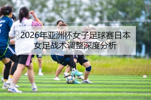 2026年亚洲杯女子足球赛日本女足战术调整深度分析