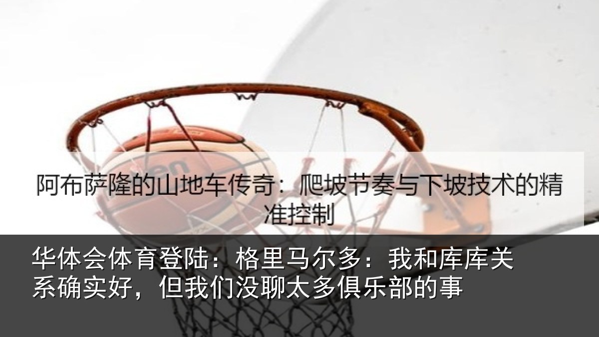 华体会体育登陆:格里马尔多:我和库库关系确实好,但我相关情况的事