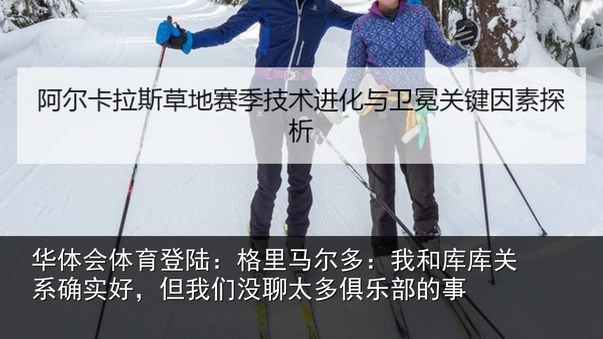 华体会体育登陆：格里马尔多：我和库库关系确实好，但我们没聊太多俱乐部的事