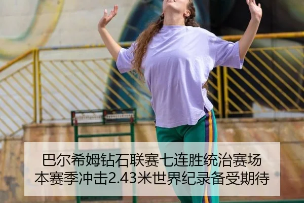 巴尔希姆钻石联赛七连胜统治赛场 本赛季冲击2.43米世界纪录备受期待