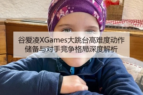 谷爱凌XGames大跳台高难度动作储备与对手竞争格局深度解析