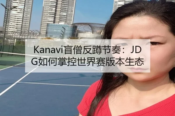 Kanavi盲僧反蹲节奏：JDG如何掌控世界赛版本生态