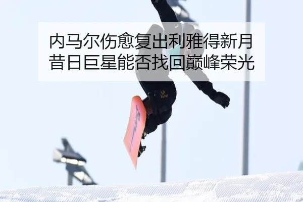 内马尔伤愈复出利雅得新月 昔日巨星能否找回巅峰荣光