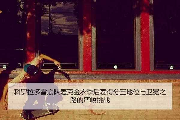 ke-luo-la-duo-xue-beng-dui-mai-ke-jin-nong-ji-hou-sai-de-fen-wang-di-wei-yu-wei-mian-zhi-lu-de-yan-jun-tiao-zhan-3-306.jpg