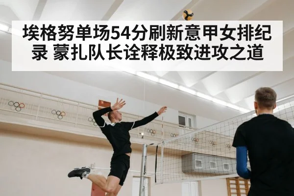 埃格努单场54分刷新意甲女排纪录 蒙扎队长诠释极致进攻之道