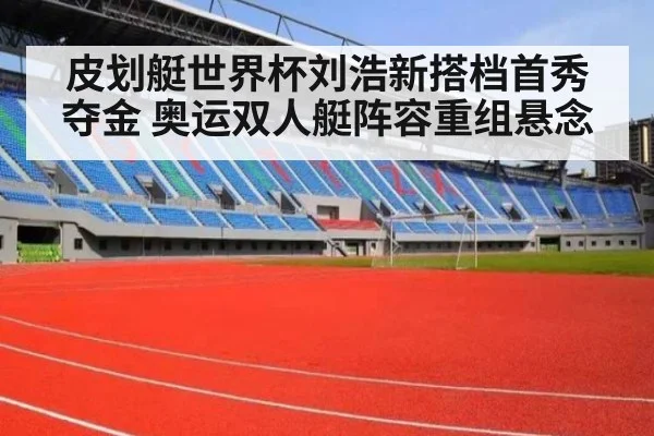 皮划艇世界杯刘浩新搭档首秀夺金 奥运双人艇阵容重组悬念