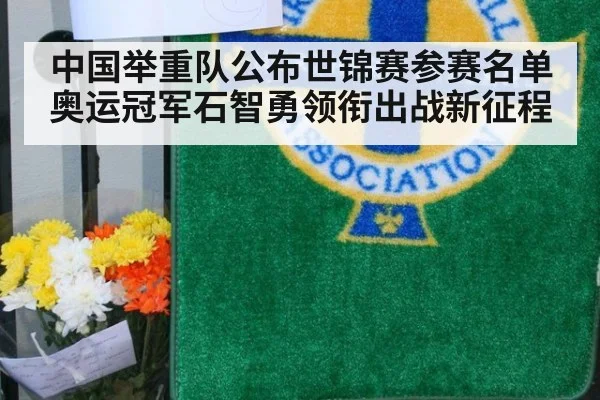 中国举重队公布世锦赛参赛名单 奥运冠军石智勇领衔出战新征程