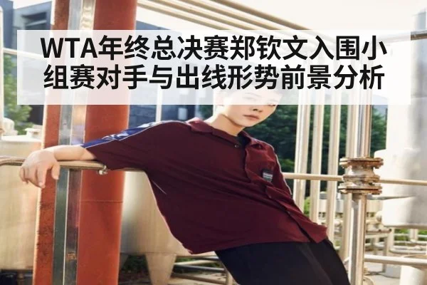 WTA年终总决赛郑钦文入围小组赛对手与出线形势前景分析